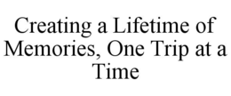 CREATING A LIFETIME OF MEMORIES, ONE TRIP AT A TIME trademark