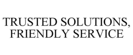 TRUSTED SOLUTIONS, FRIENDLY SERVICE trademark