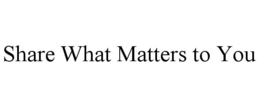 SHARE WHAT MATTERS TO YOU trademark