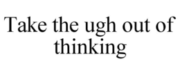 TAKE THE UGH OUT OF THINKING trademark