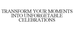 TRANSFORM YOUR MOMENTS INTO UNFORGETABLE CELEBRATIONS trademark