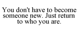 YOU DON'T HAVE TO BECOME SOMEONE NEW. JUST RETURN TO WHO YOU ARE. trademark
