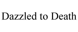 DAZZLED TO DEATH trademark