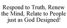 RESPOND TO TRUTH, RENEW THE MIND, RELATE TO PEOPLE JUST AS GOD DESIGNED! trademark