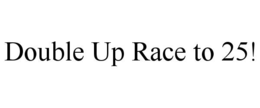 DOUBLE UP RACE TO 25! trademark