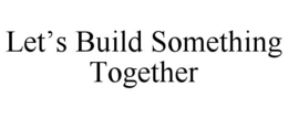 LET’S BUILD SOMETHING TOGETHER trademark