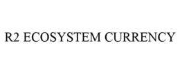 R2 ECOSYSTEM CURRENCY trademark