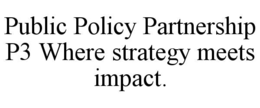 PUBLIC POLICY PARTNERSHIP P3 WHERE STRATEGY MEETS IMPACT. trademark