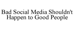BAD SOCIAL MEDIA SHOULDN'T HAPPEN TO GOOD PEOPLE trademark