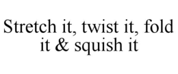 STRETCH IT, TWIST IT, FOLD IT & SQUISH IT trademark