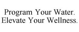 PROGRAM YOUR WATER. ELEVATE YOUR WELLNESS. trademark