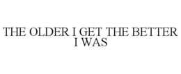 THE OLDER I GET THE BETTER I WAS trademark