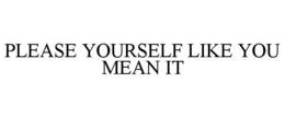 PLEASE YOURSELF LIKE YOU MEAN IT trademark