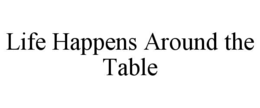 LIFE HAPPENS AROUND THE TABLE trademark