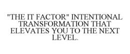 "THE IT FACTOR" INTENTIONAL TRANSFORMATION THAT ELEVATES YOU TO THE NEXT LEVEL. trademark