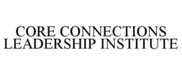 CORE CONNECTIONS LEADERSHIP INSTITUTE trademark