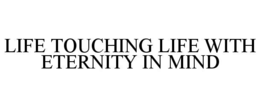 LIFE TOUCHING LIFE WITH ETERNITY IN MIND trademark