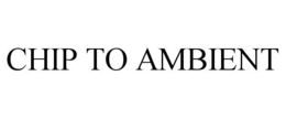 CHIP TO AMBIENT trademark