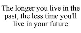 THE LONGER YOU LIVE IN THE PAST, THE LESS TIME YOU'LL LIVE IN YOUR FUTURE trademark