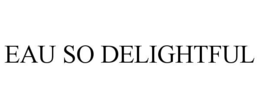 EAU SO DELIGHTFUL trademark