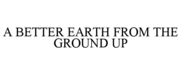 A BETTER EARTH FROM THE GROUND UP trademark