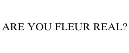 ARE YOU FLEUR REAL? trademark