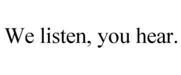 WE LISTEN, YOU HEAR. trademark