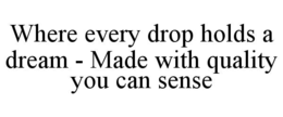 WHERE EVERY DROP HOLDS A DREAM - MADE WITH QUALITY YOU CAN SENSE trademark