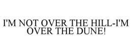I'M NOT OVER THE HILL-I'M OVER THE DUNE! trademark