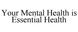 YOUR MENTAL HEALTH IS ESSENTIAL HEALTH trademark
