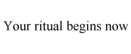 YOUR RITUAL BEGINS NOW trademark