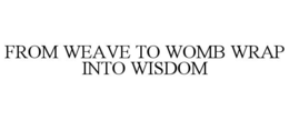FROM WEAVE TO WOMB WRAP INTO WISDOM trademark