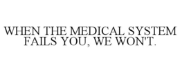 WHEN THE MEDICAL SYSTEM FAILS YOU, WE WON'T. trademark