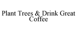 PLANT TREES & DRINK GREAT COFFEE trademark