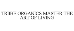 TRIIBE ORGANICS MASTER THE ART OF LIVING trademark