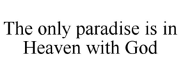 THE ONLY PARADISE IS IN HEAVEN WITH GOD trademark