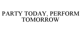 PARTY TODAY, PERFORM TOMORROW trademark