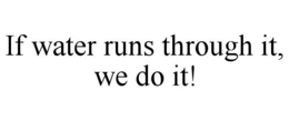 IF WATER RUNS THROUGH IT, WE DO IT! trademark