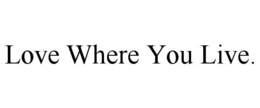 LOVE WHERE YOU LIVE. trademark