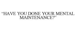 “HAVE YOU DONE YOUR MENTAL MAINTENANCE?” trademark