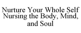 NURTURE YOUR WHOLE SELF  NURSING THE BODY, MIND, AND SOUL trademark