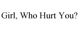 GIRL, WHO HURT YOU? trademark