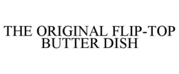 THE ORIGINAL FLIP-TOP BUTTER DISH trademark