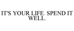 IT'S YOUR LIFE. SPEND IT WELL. trademark