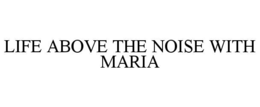 LIFE ABOVE THE NOISE WITH MARIA trademark