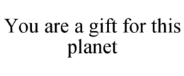 YOU ARE A GIFT FOR THIS PLANET trademark