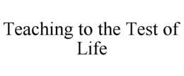 TEACHING TO THE TEST OF LIFE trademark