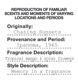 REPRODUCTION OF FAMILIAR SCENTS AND MOMENTS OF VARYING LOCATIONS AND PERIODS ORIGINALLY: CHASING SUNSETS PROVENANCE AND PERIOD: FRAGRANCE DESCRIPTION: TROPICAL MANGO & SOLAR FLOWERS STYLE DESCRIPTION: IPANEMA, 1965 MEMORY IN A FRAGRANCE trademark