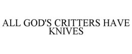 ALL GOD'S CRITTERS HAVE KNIVES trademark