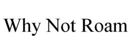 WHY NOT ROAM trademark
